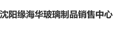 啪啪使劲操视频沈阳缘海华玻璃制品销售中心